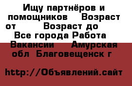 Ищу партнёров и помощников  › Возраст от ­ 16 › Возраст до ­ 35 - Все города Работа » Вакансии   . Амурская обл.,Благовещенск г.